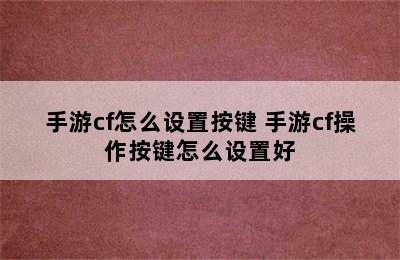 手游cf怎么设置按键 手游cf操作按键怎么设置好